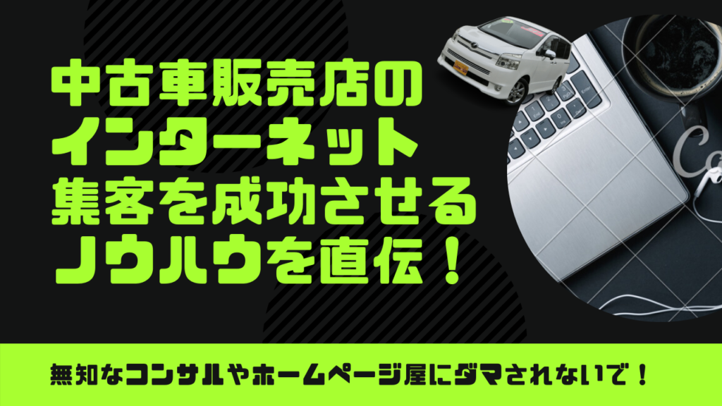 中古車販売店のインターネット集客を成功させるノウハウを直伝 あなたの業界を知らない無知なコンサルタントに騙されない為の方法とは 自動車販売 会社専門の営業コンサルタント