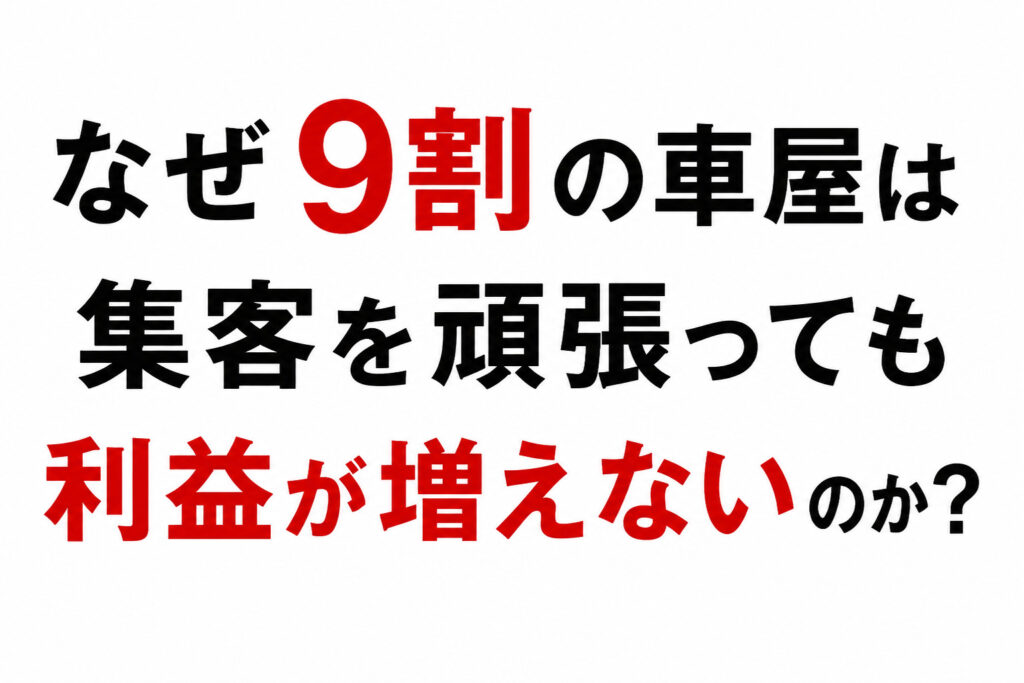 なぜ9割の車屋は集客を頑張っても利益が増えないのか？